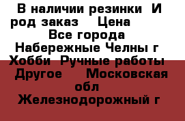 В наличии резинки. И род заказ. › Цена ­ 100 - Все города, Набережные Челны г. Хобби. Ручные работы » Другое   . Московская обл.,Железнодорожный г.